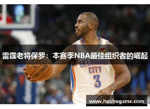 雷霆老将保罗：本赛季NBA最佳组织者的崛起