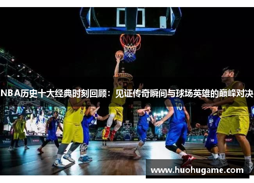 NBA历史十大经典时刻回顾：见证传奇瞬间与球场英雄的巅峰对决