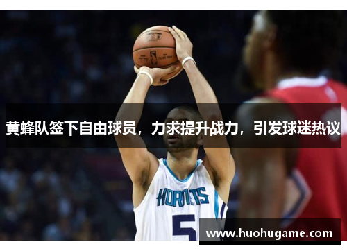 黄蜂队签下自由球员，力求提升战力，引发球迷热议