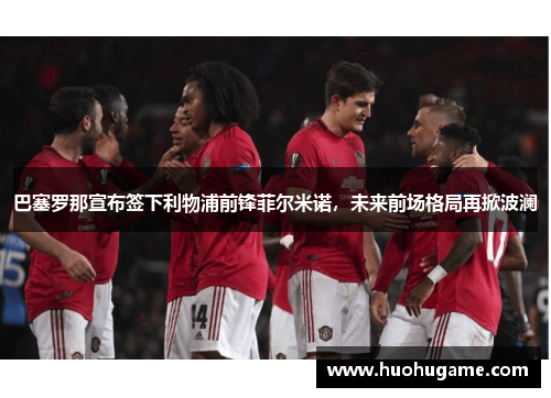 巴塞罗那宣布签下利物浦前锋菲尔米诺，未来前场格局再掀波澜