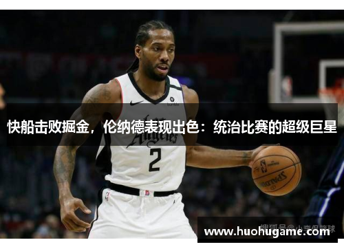快船击败掘金，伦纳德表现出色：统治比赛的超级巨星