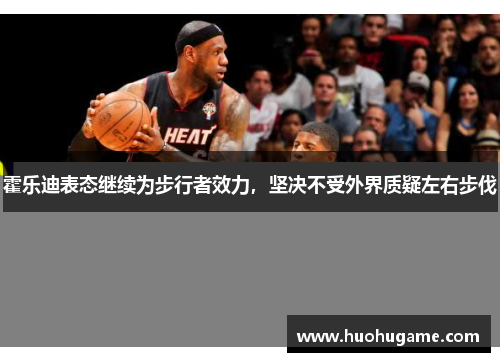 霍乐迪表态继续为步行者效力，坚决不受外界质疑左右步伐