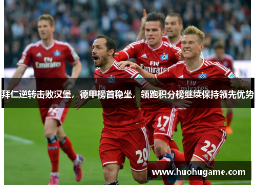 拜仁逆转击败汉堡，德甲榜首稳坐，领跑积分榜继续保持领先优势