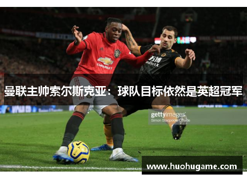 曼联主帅索尔斯克亚：球队目标依然是英超冠军