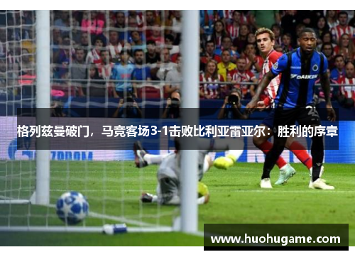 格列兹曼破门，马竞客场3-1击败比利亚雷亚尔：胜利的序章