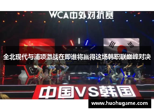 全北现代与浦项激战在即谁将赢得这场韩职联巅峰对决