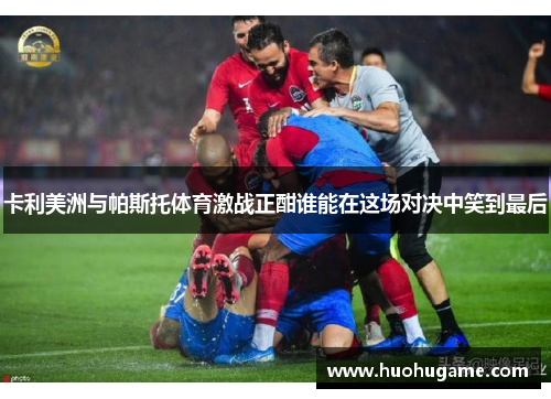 卡利美洲与帕斯托体育激战正酣谁能在这场对决中笑到最后