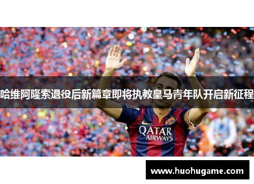 哈维阿隆索退役后新篇章即将执教皇马青年队开启新征程