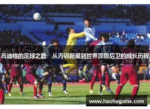 吕迪格的足球之路：从青训新星到世界顶级后卫的成长历程