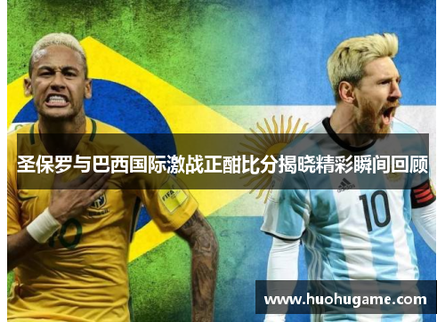 圣保罗与巴西国际激战正酣比分揭晓精彩瞬间回顾