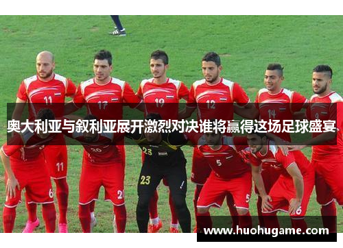 奥大利亚与叙利亚展开激烈对决谁将赢得这场足球盛宴