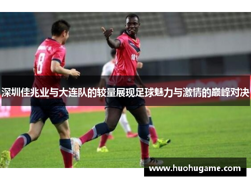 深圳佳兆业与大连队的较量展现足球魅力与激情的巅峰对决