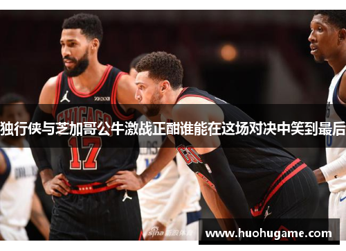 独行侠与芝加哥公牛激战正酣谁能在这场对决中笑到最后