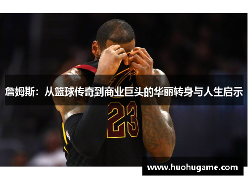 詹姆斯：从篮球传奇到商业巨头的华丽转身与人生启示