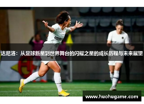 达尼洛：从足球新星到世界舞台的闪耀之星的成长历程与未来展望