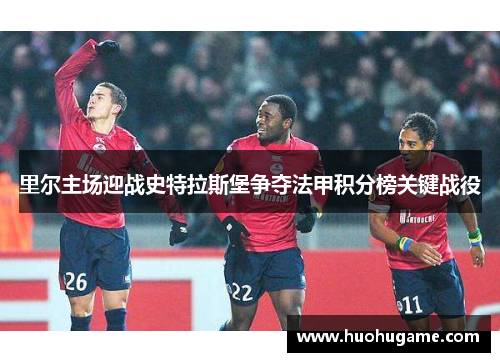 里尔主场迎战史特拉斯堡争夺法甲积分榜关键战役