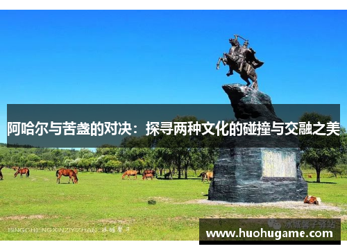 阿哈尔与苦盏的对决：探寻两种文化的碰撞与交融之美