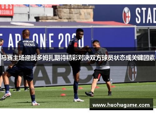 马赛主场迎战多姆扎期待精彩对决双方球员状态成关键因素